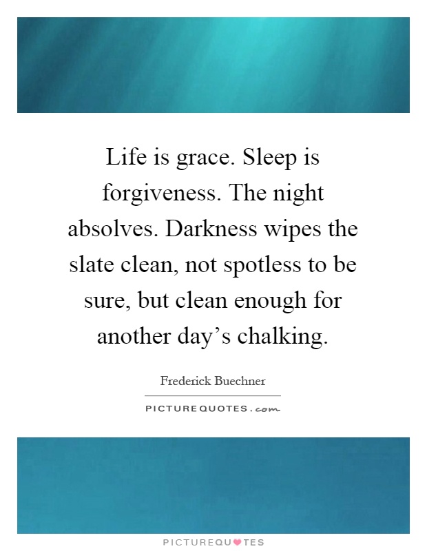 Life is grace. Sleep is forgiveness. The night absolves. Darkness wipes the slate clean, not spotless to be sure, but clean enough for another day's chalking Picture Quote #1