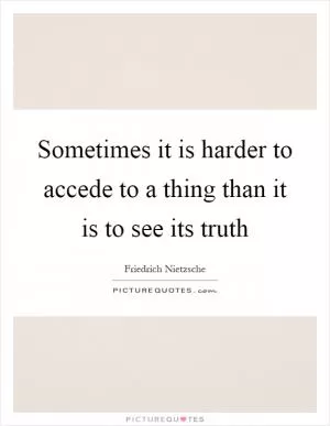 Sometimes it is harder to accede to a thing than it is to see its truth Picture Quote #1