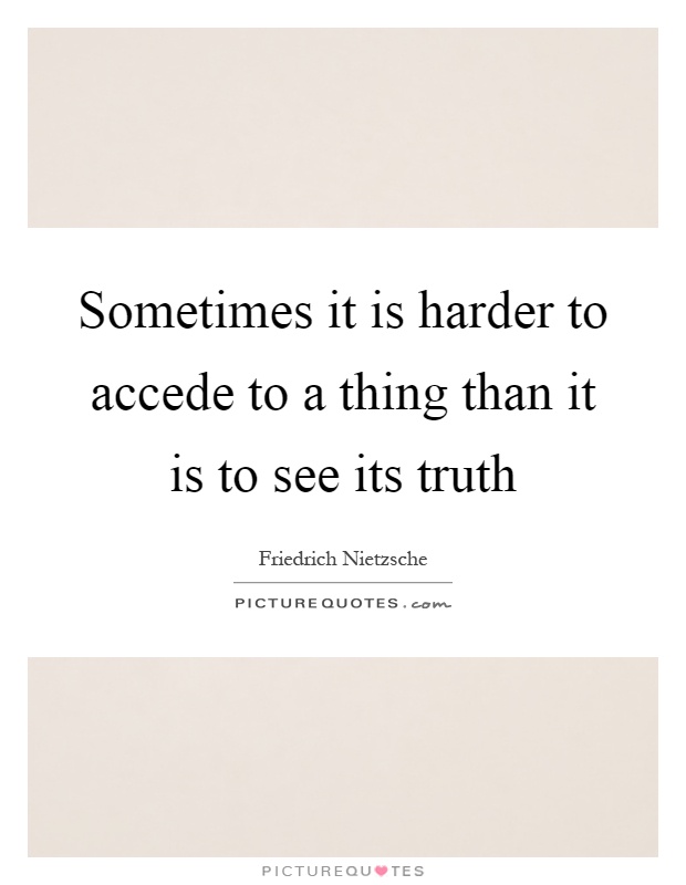 Sometimes it is harder to accede to a thing than it is to see its truth Picture Quote #1