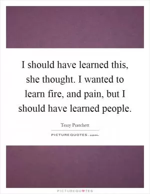 I should have learned this, she thought. I wanted to learn fire, and pain, but I should have learned people Picture Quote #1