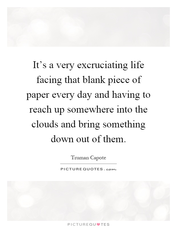 It's a very excruciating life facing that blank piece of paper every day and having to reach up somewhere into the clouds and bring something down out of them Picture Quote #1