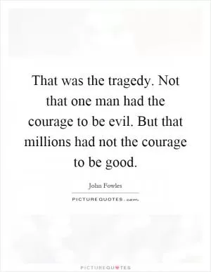 That was the tragedy. Not that one man had the courage to be evil. But that millions had not the courage to be good Picture Quote #1