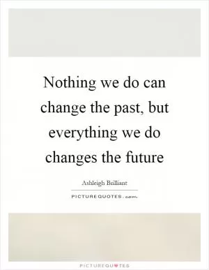 Nothing we do can change the past, but everything we do changes the future Picture Quote #1