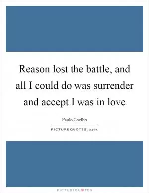 Reason lost the battle, and all I could do was surrender and accept I was in love Picture Quote #1