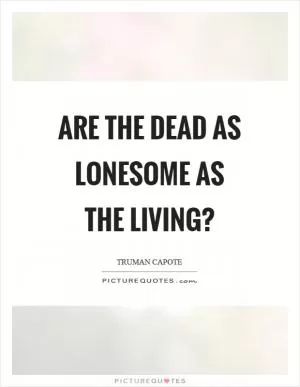 Are the dead as lonesome as the living? Picture Quote #1