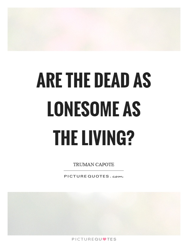 Are the dead as lonesome as the living? Picture Quote #1