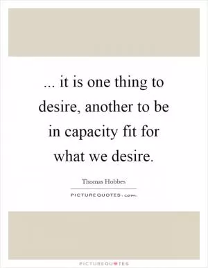 ... it is one thing to desire, another to be in capacity fit for what we desire Picture Quote #1
