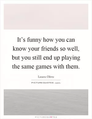 It’s funny how you can know your friends so well, but you still end up playing the same games with them Picture Quote #1