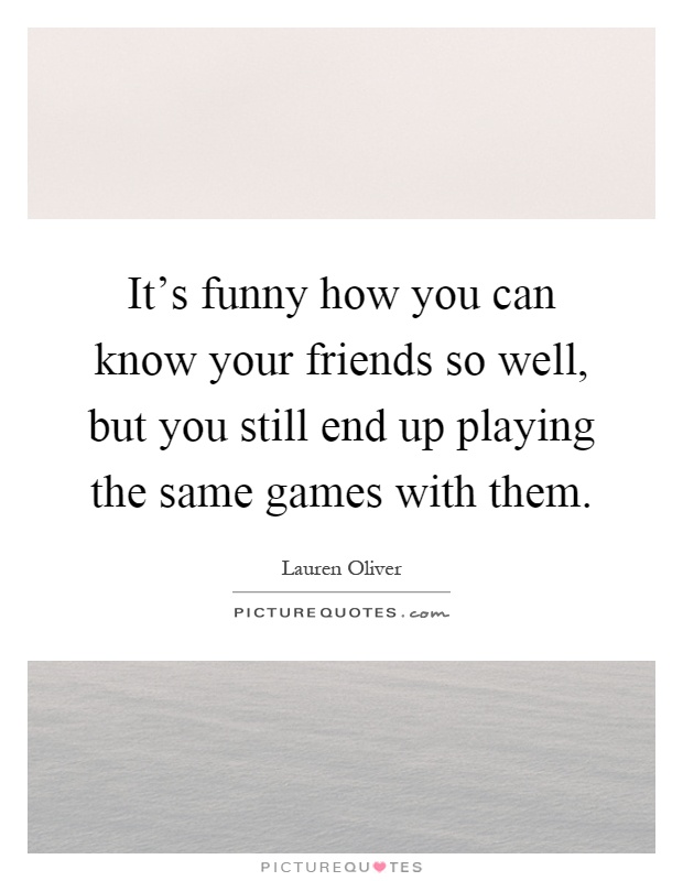 It's funny how you can know your friends so well, but you still end up playing the same games with them Picture Quote #1