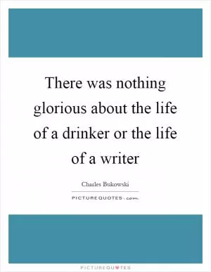 There was nothing glorious about the life of a drinker or the life of a writer Picture Quote #1
