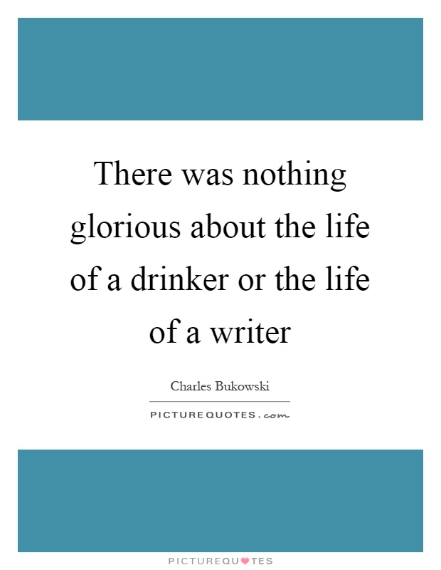 There was nothing glorious about the life of a drinker or the life of a writer Picture Quote #1