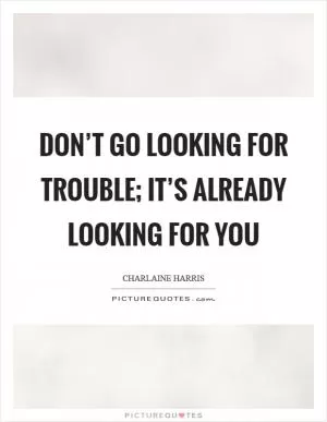 Don’t go looking for trouble; it’s already looking for you Picture Quote #1