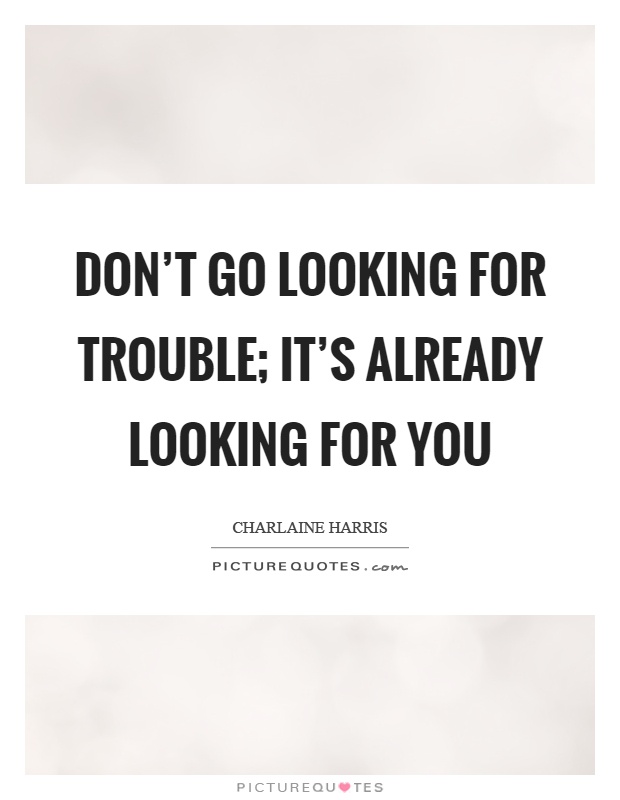 Don't go looking for trouble; it's already looking for you Picture Quote #1