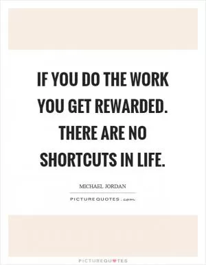 If you do the work you get rewarded. There are no shortcuts in life Picture Quote #1
