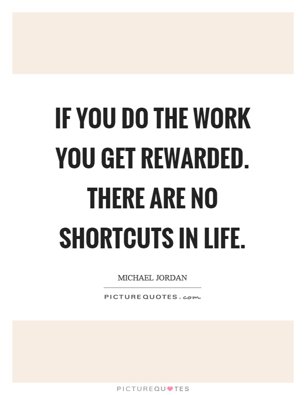 If you do the work you get rewarded. There are no shortcuts in life Picture Quote #1