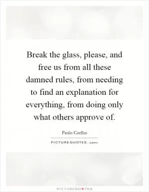 Break the glass, please, and free us from all these damned rules, from needing to find an explanation for everything, from doing only what others approve of Picture Quote #1