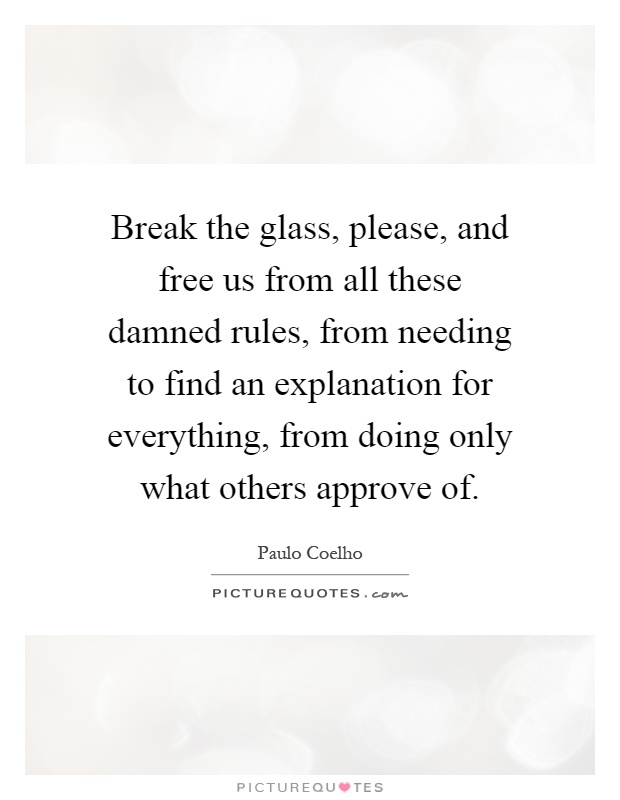 Break the glass, please, and free us from all these damned rules, from needing to find an explanation for everything, from doing only what others approve of Picture Quote #1