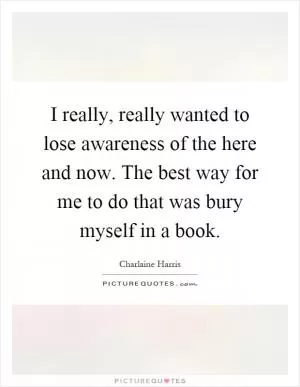 I really, really wanted to lose awareness of the here and now. The best way for me to do that was bury myself in a book Picture Quote #1