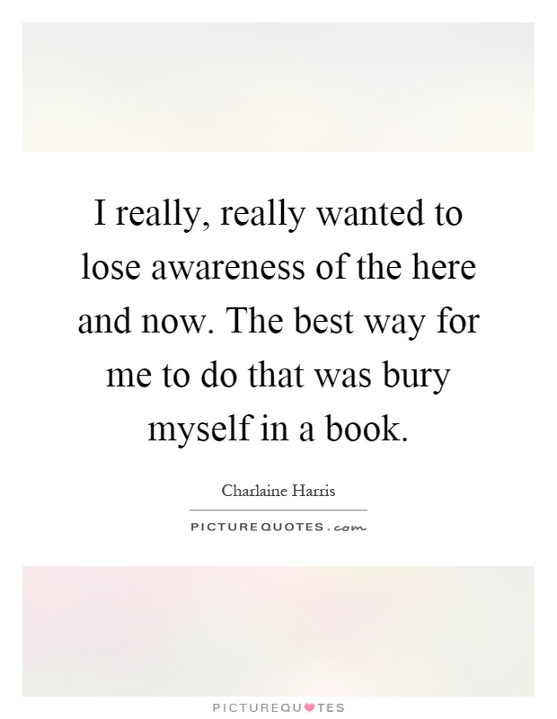 I really, really wanted to lose awareness of the here and now. The best way for me to do that was bury myself in a book Picture Quote #1