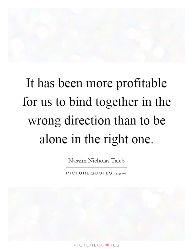 It has been more profitable for us to bind together in the wrong direction than to be alone in the right one Picture Quote #1