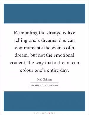 Recounting the strange is like telling one’s dreams: one can communicate the events of a dream, but not the emotional content, the way that a dream can colour one’s entire day Picture Quote #1
