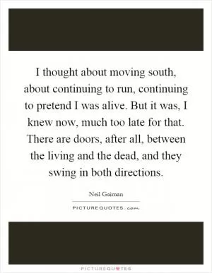 I thought about moving south, about continuing to run, continuing to pretend I was alive. But it was, I knew now, much too late for that. There are doors, after all, between the living and the dead, and they swing in both directions Picture Quote #1