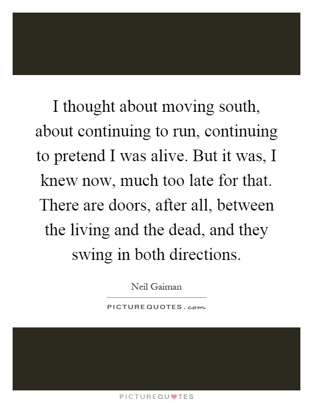 I thought about moving south, about continuing to run, continuing to pretend I was alive. But it was, I knew now, much too late for that. There are doors, after all, between the living and the dead, and they swing in both directions Picture Quote #1