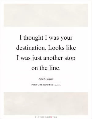 I thought I was your destination. Looks like I was just another stop on the line Picture Quote #1