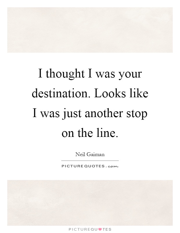 I thought I was your destination. Looks like I was just another stop on the line Picture Quote #1