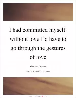 I had committed myself: without love I’d have to go through the gestures of love Picture Quote #1