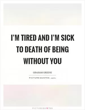 I’m tired and I’m sick to death of being without you Picture Quote #1