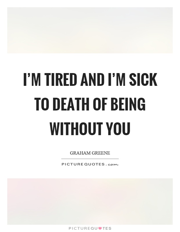I'm tired and I'm sick to death of being without you Picture Quote #1
