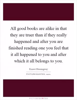 All good books are alike in that they are truer than if they really happened and after you are finished reading one you feel that it all happened to you and after which it all belongs to you Picture Quote #1