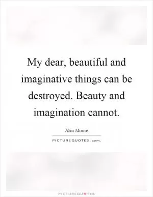 My dear, beautiful and imaginative things can be destroyed. Beauty and imagination cannot Picture Quote #1