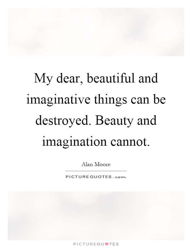 My dear, beautiful and imaginative things can be destroyed. Beauty and imagination cannot Picture Quote #1