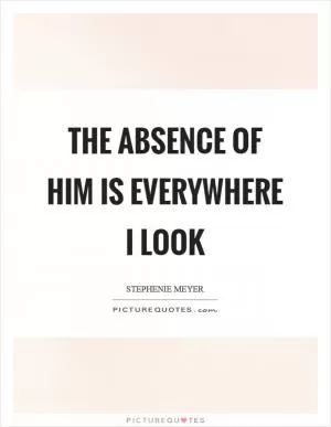 The absence of him is everywhere I look Picture Quote #1