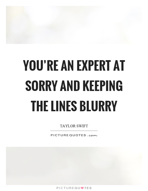 You're an expert at sorry and keeping the lines blurry Picture Quote #1