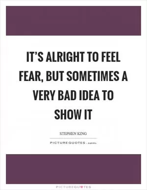 It’s alright to feel fear, but sometimes a very bad idea to show it Picture Quote #1