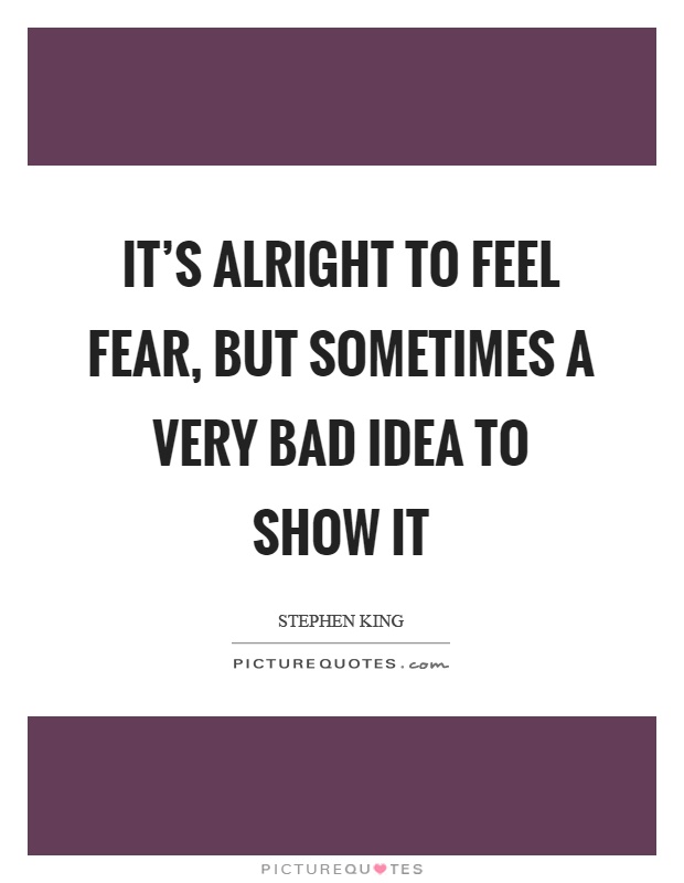 It's alright to feel fear, but sometimes a very bad idea to show it Picture Quote #1