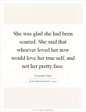 She was glad she had been scarred. She said that whoever loved her now would love her true self, and not her pretty face Picture Quote #1