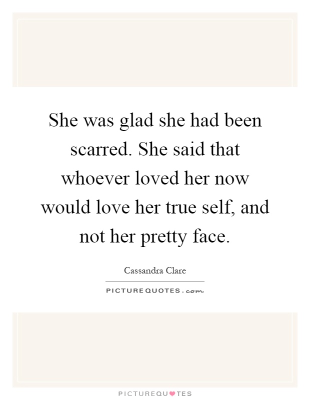 She was glad she had been scarred. She said that whoever loved her now would love her true self, and not her pretty face Picture Quote #1
