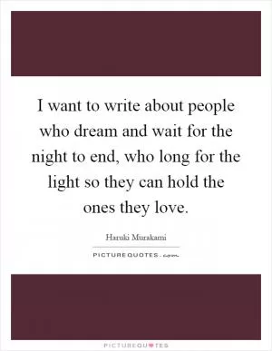 I want to write about people who dream and wait for the night to end, who long for the light so they can hold the ones they love Picture Quote #1