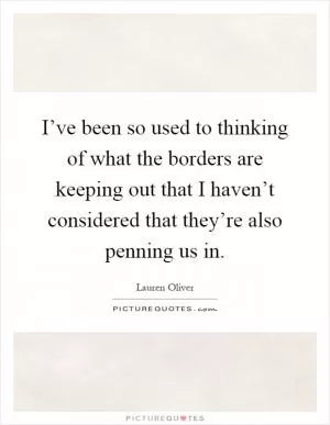 I’ve been so used to thinking of what the borders are keeping out that I haven’t considered that they’re also penning us in Picture Quote #1