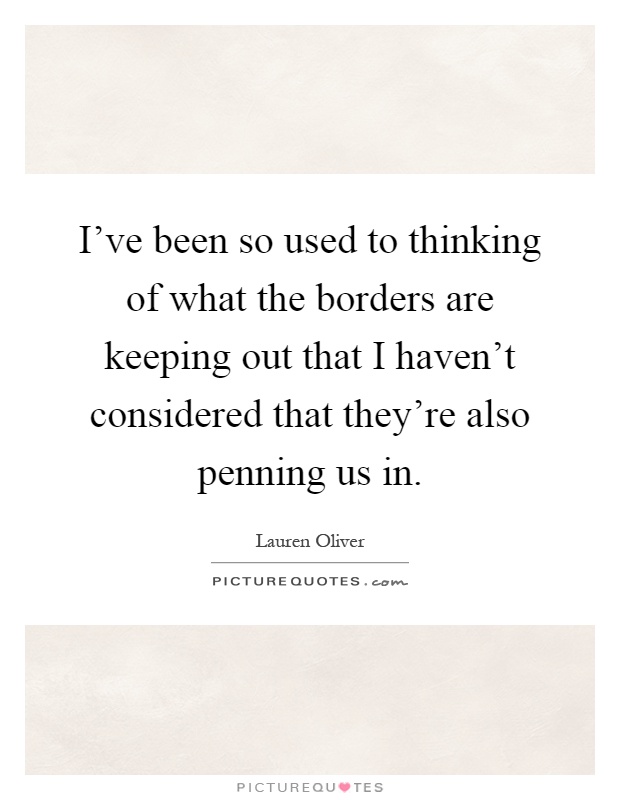 I've been so used to thinking of what the borders are keeping out that I haven't considered that they're also penning us in Picture Quote #1