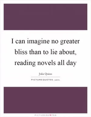 I can imagine no greater bliss than to lie about, reading novels all day Picture Quote #1
