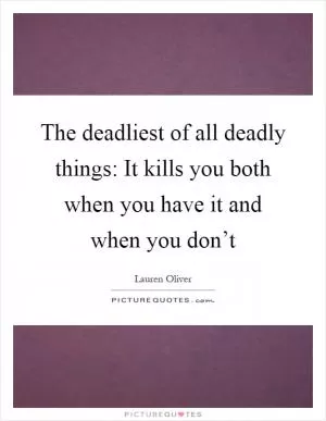 The deadliest of all deadly things: It kills you both when you have it and when you don’t Picture Quote #1