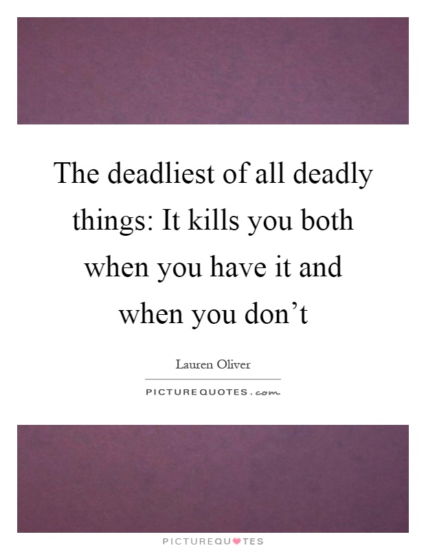 The deadliest of all deadly things: It kills you both when you have it and when you don't Picture Quote #1