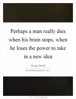 Perhaps a man really dies when his brain stops, when he loses the power to take in a new idea Picture Quote #1