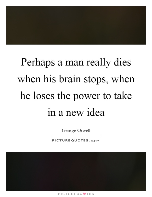 Perhaps a man really dies when his brain stops, when he loses the power to take in a new idea Picture Quote #1