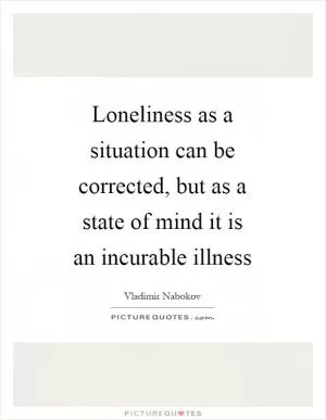 Loneliness as a situation can be corrected, but as a state of mind it is an incurable illness Picture Quote #1